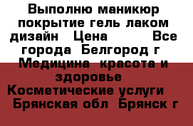 Выполню маникюр,покрытие гель-лаком дизайн › Цена ­ 400 - Все города, Белгород г. Медицина, красота и здоровье » Косметические услуги   . Брянская обл.,Брянск г.